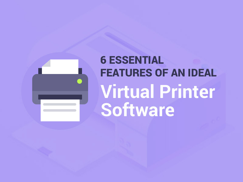 6 Essential Features of an Ideal Virtual Printer Software