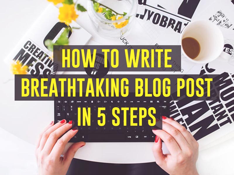 How to Write Breathtaking Blog Post in 5 Steps