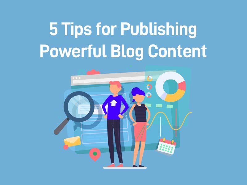 5 Tips for Publishing Powerful Blog Content